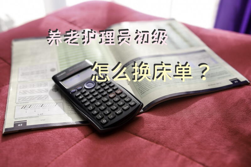 养老护理员初级怎么换床单？护理不能自理的老年人换衣服换床单被罩怎么弄？