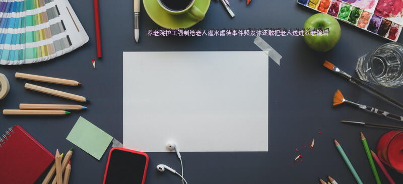 养老院护工强制给老人灌水，虐待事件频发，你还敢把老人送进养老院吗？