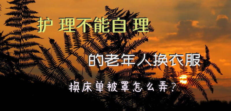 护理不能自理的老年人换衣服换床单被罩怎么弄？
