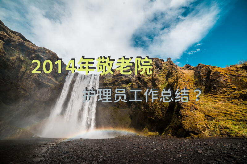 2014年敬老院护理员工作总结？养老护理员年终总结？