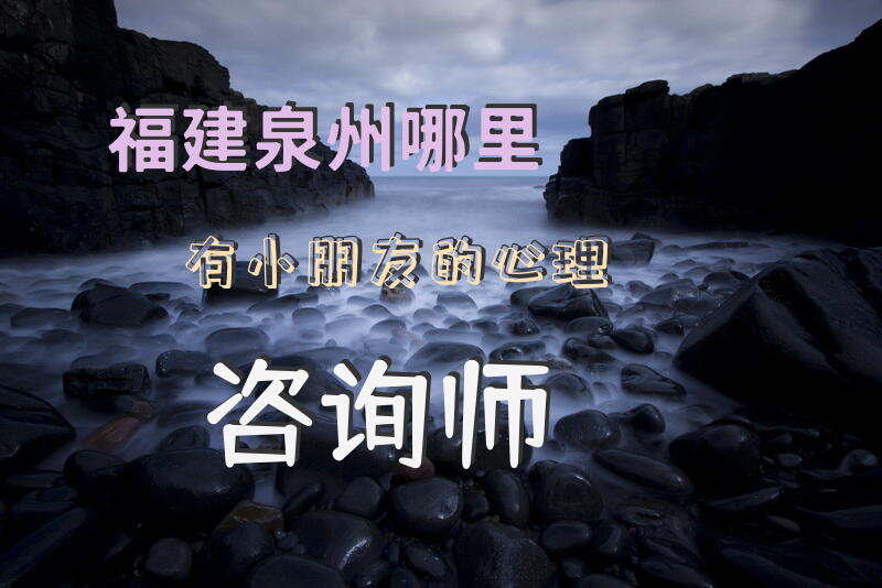 福建泉州哪里有小朋友的心理咨询师？
