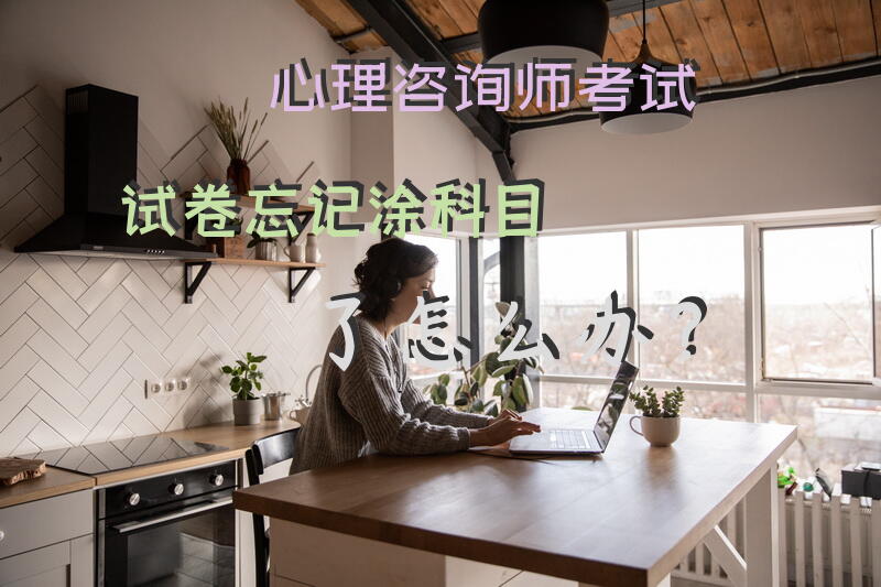 心理咨询师考试试卷忘记涂科目了怎么办？