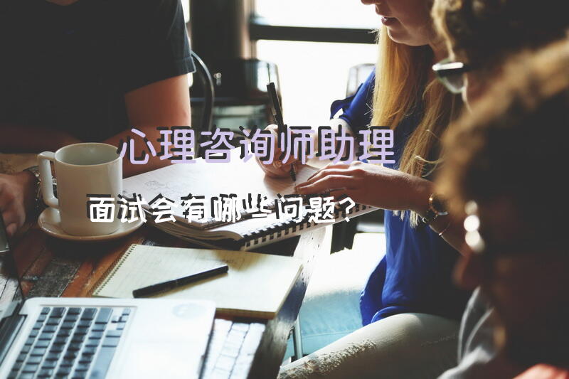 心理咨询师助理面试会有哪些问题？