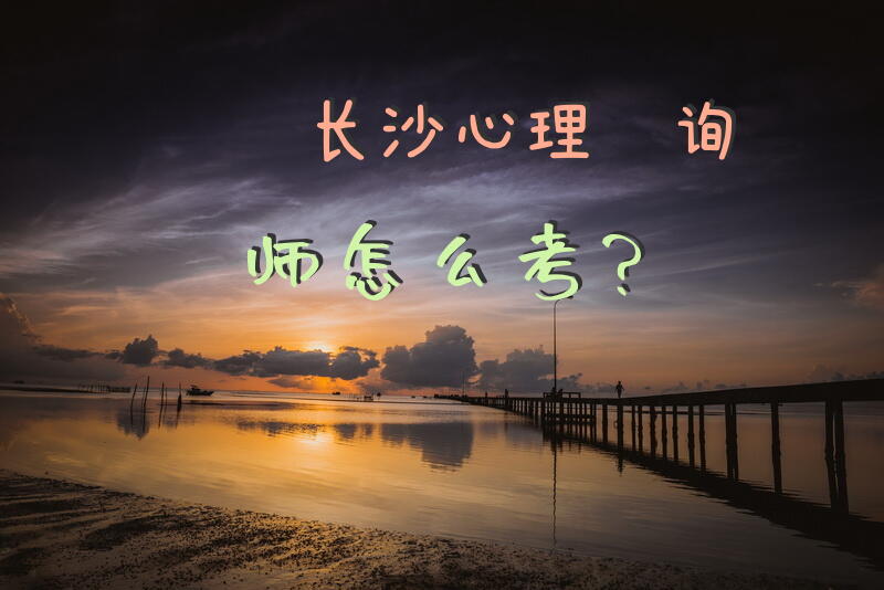 长沙心理咨询师怎么考？