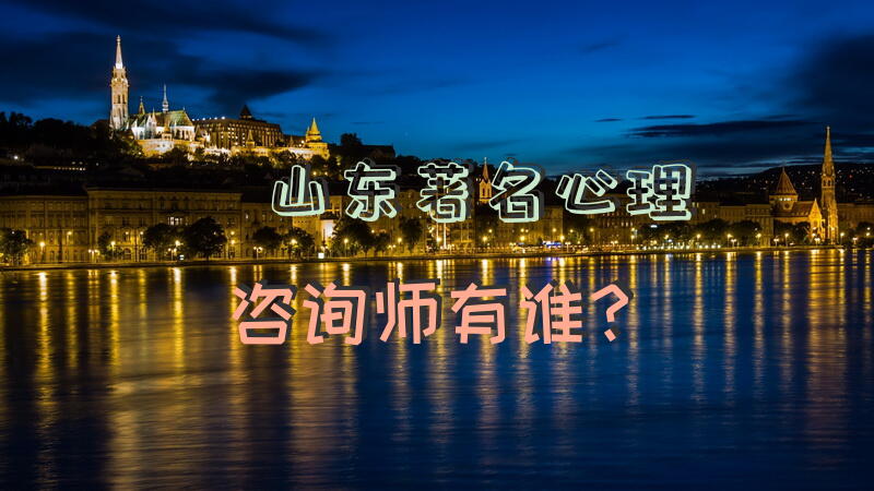 山东著名心理咨询师有谁？心理咨询师怎么报名？