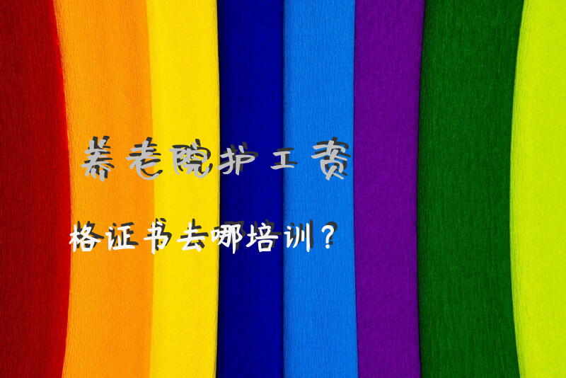 养老院护工资格证书去哪培训？