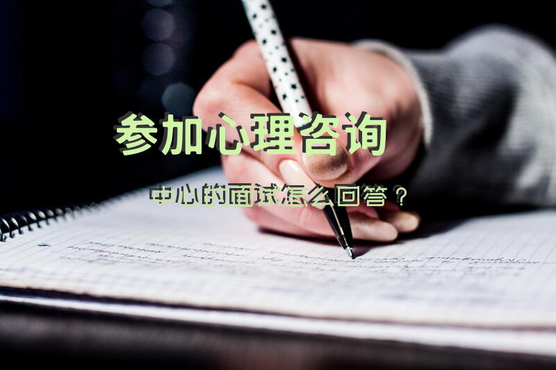 参加心理咨询中心的面试怎么回答？
