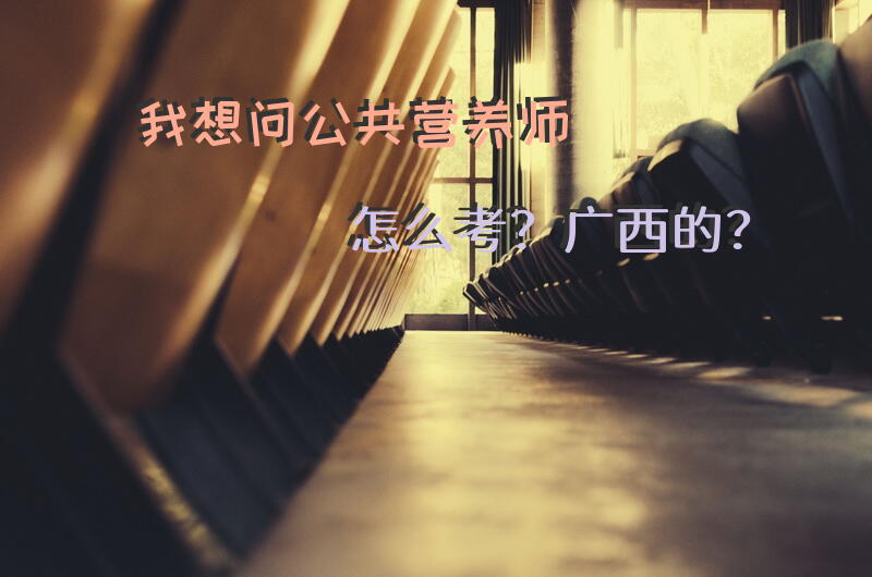我想问~公共营养师怎么考？广西的？