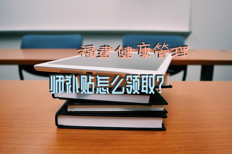 福建健康管理师补贴怎么领取？