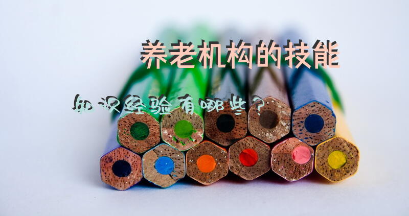 养老机构的技能知识经验有哪些？