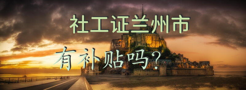 社工证兰州市有补贴吗？