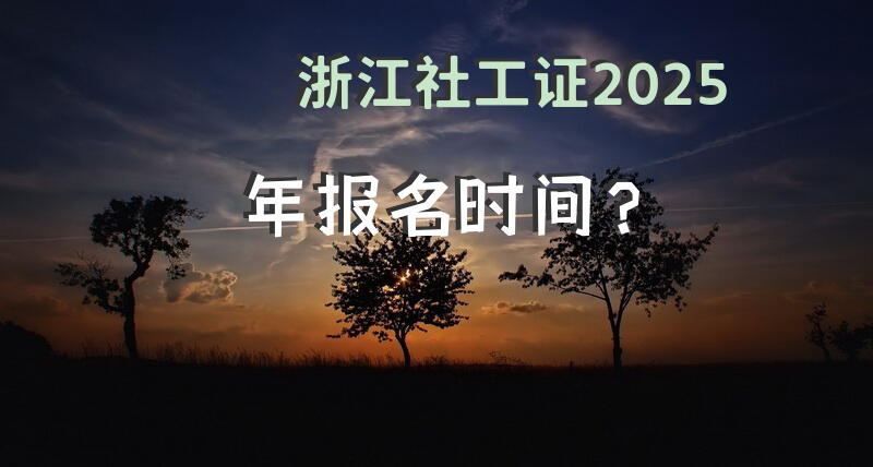 浙江社工证2025年报名时间？