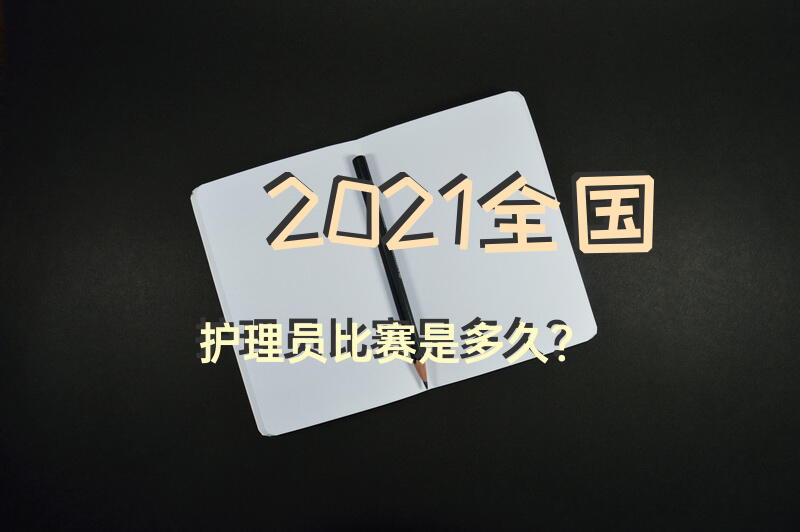 2021全国护理员比赛是多久？