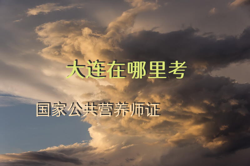 大连在哪里考国家公共营养师证
