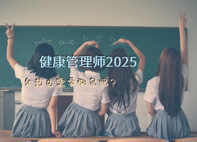 健康管理师2025年药店需要配备吗？