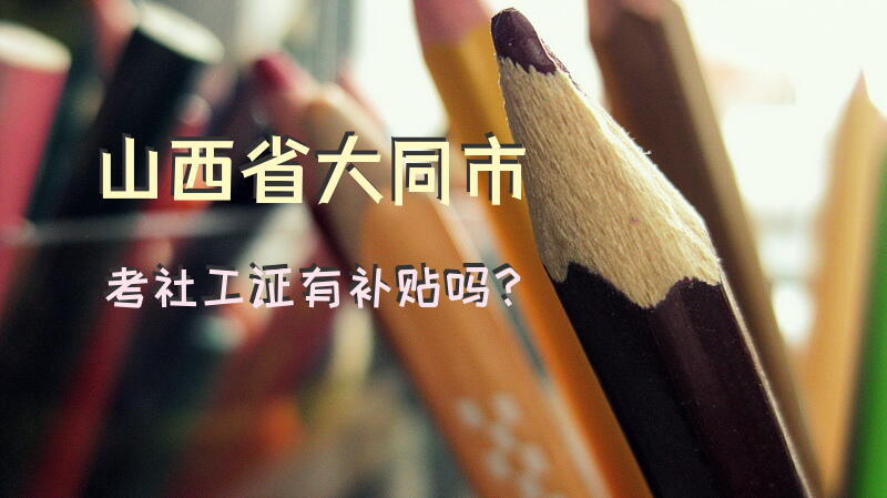 山西省大同市考社工证有补贴吗？