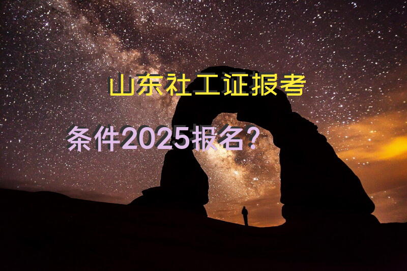 山东社工证报考条件2025报名？
