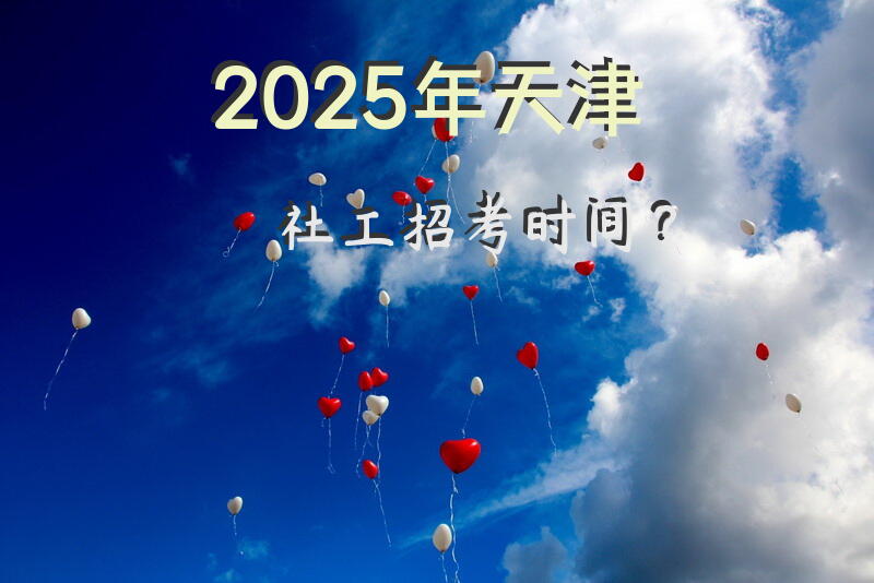2025年天津社工招考时间？