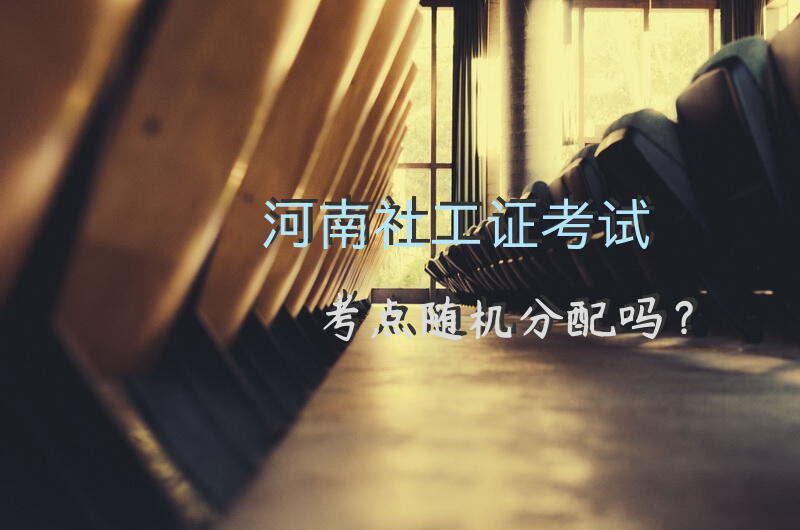 河南社工证考试考点随机分配吗？