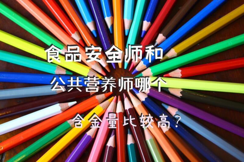 食品安全师和公共营养师哪个含金量比较高？