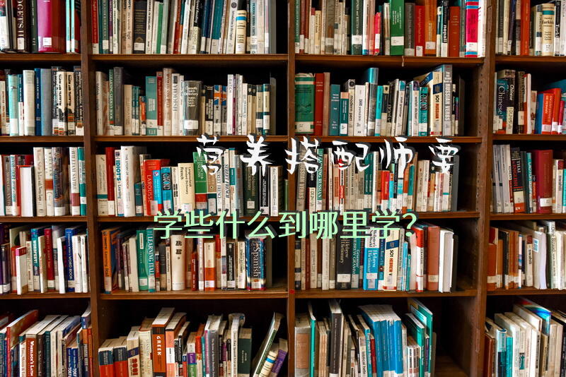 营养搭配师要学些什么到哪里学？